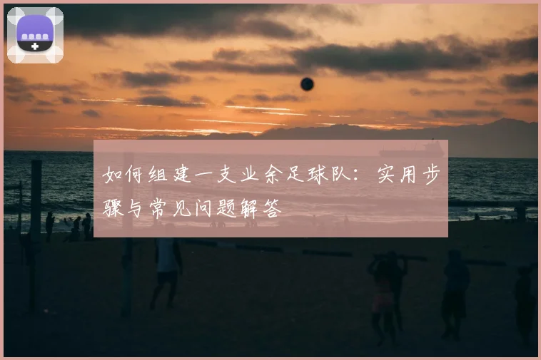 如何组建一支业余足球队：实用步骤与常见问题解答