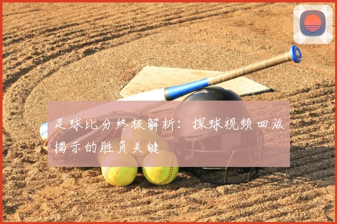 足球比分终极解析：探球视频回放揭示的胜负关键