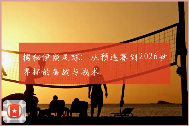 揭秘伊朗足球：从预选赛到2026世界杯的备战与战术