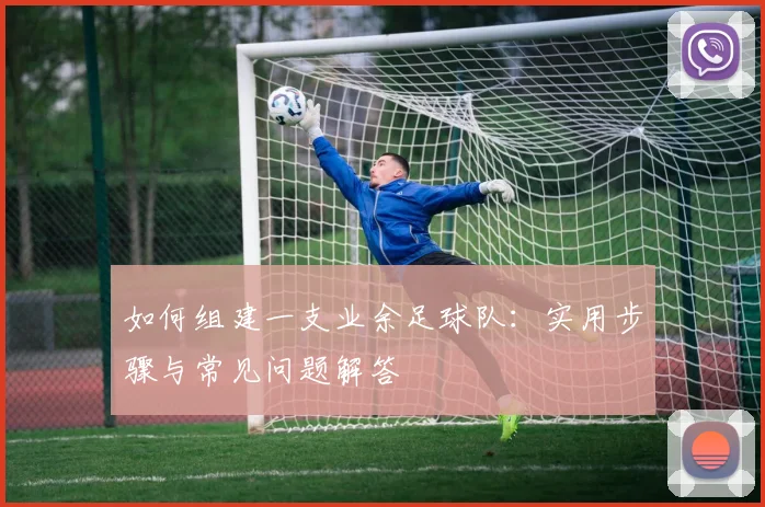如何组建一支业余足球队：实用步骤与常见问题解答